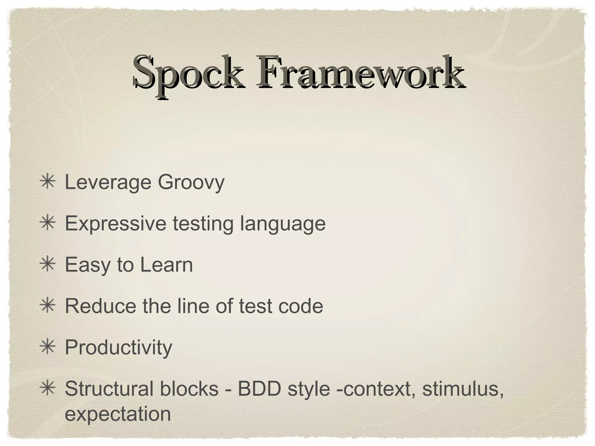 Spock FrameworkSpock Framework
Leverage Groovy
Expressive testing language
Easy to Learn
Reduce the line of test code
Productivity
Structural blocks - BDD style -context, stimulus,
expectation
 