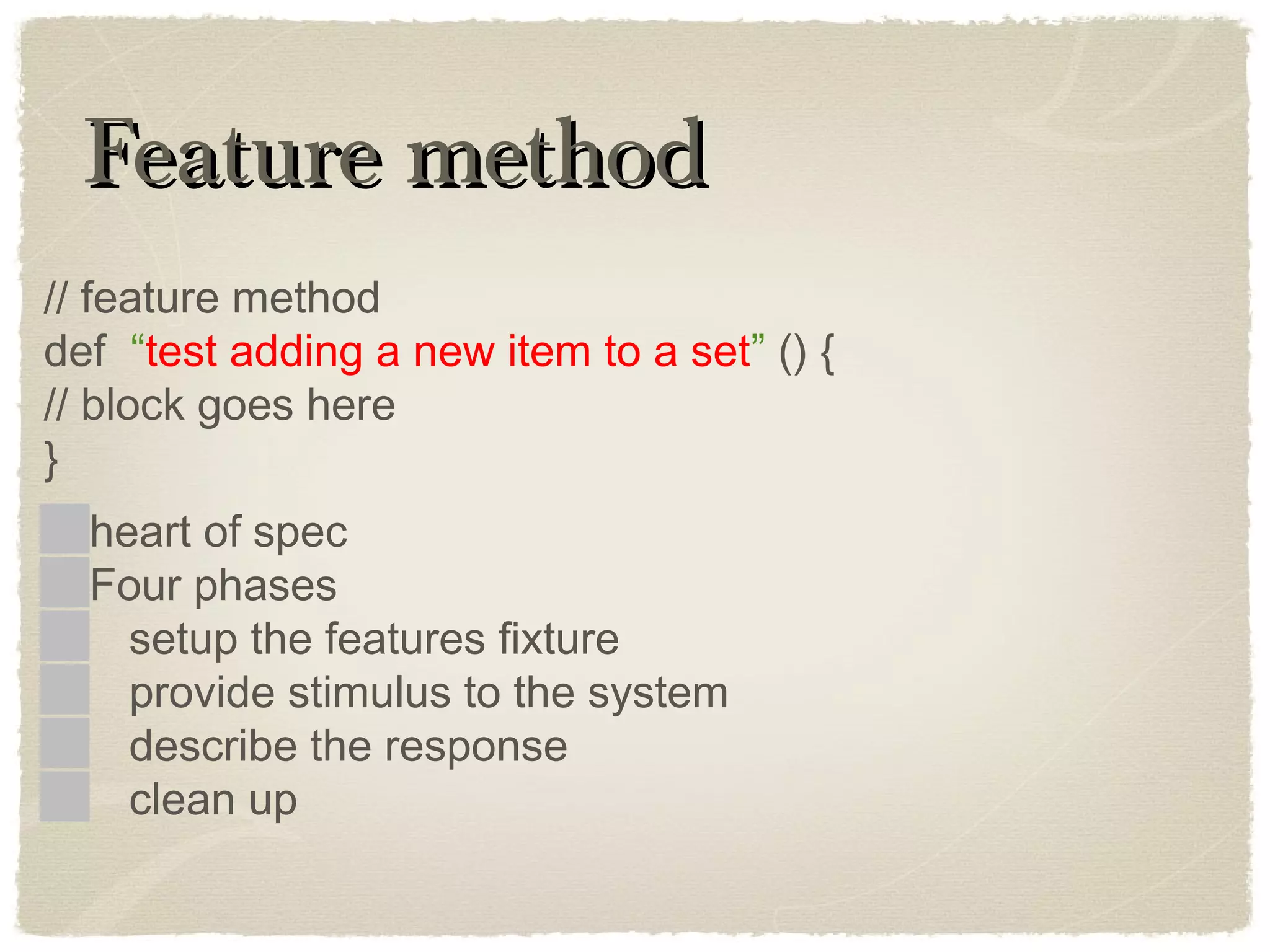 Feature methodFeature method
// feature method
def “test adding a new item to a set” () {
// block goes here
}
heart of spec
Four phases
setup the features fixture
provide stimulus to the system
describe the response
clean up
 