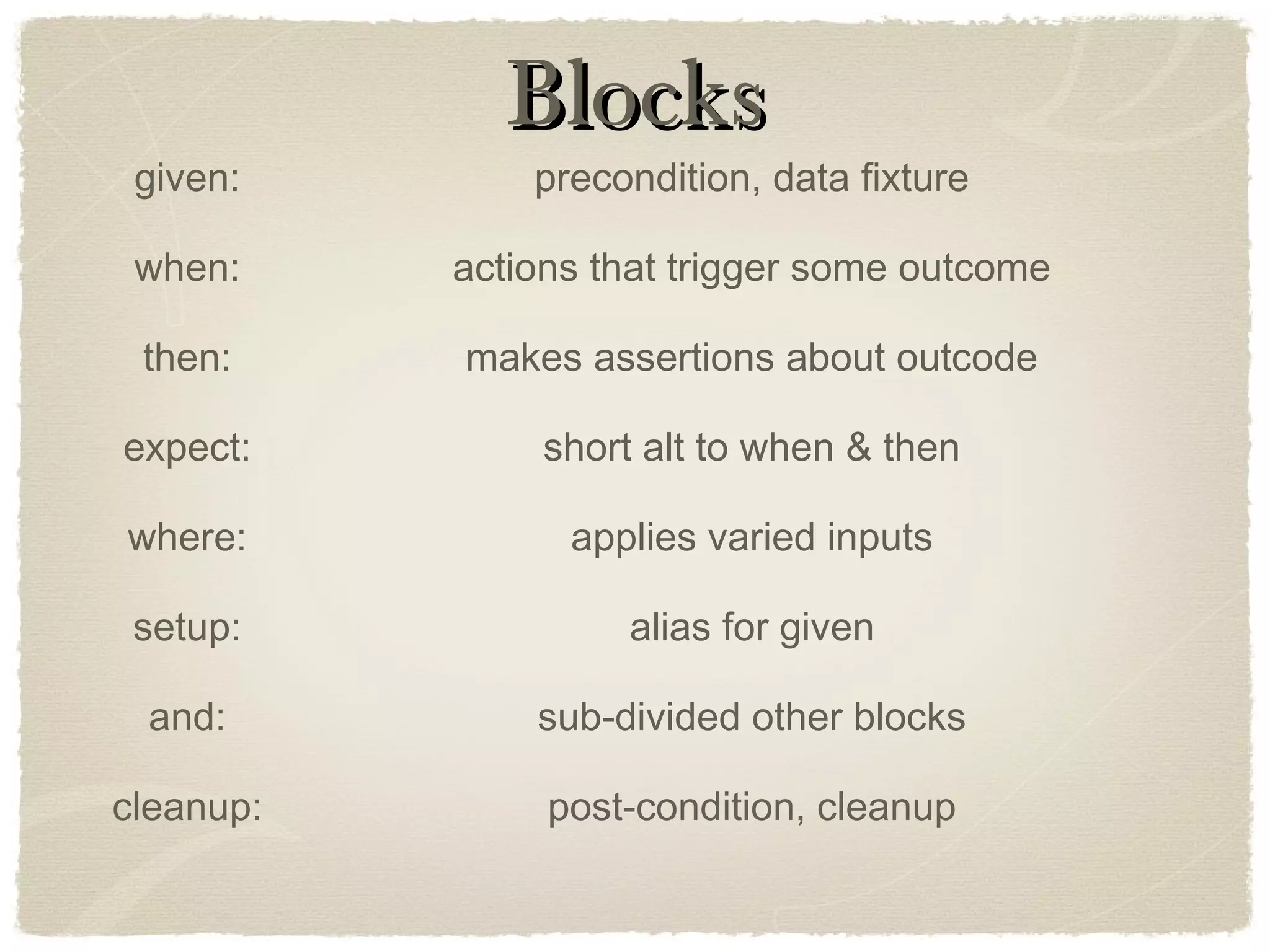 BlocksBlocks
given: precondition, data fixture
when: actions that trigger some outcome
then: makes assertions about outcode
expect: short alt to when & then
where: applies varied inputs
setup: alias for given
and: sub-divided other blocks
cleanup: post-condition, cleanup
 