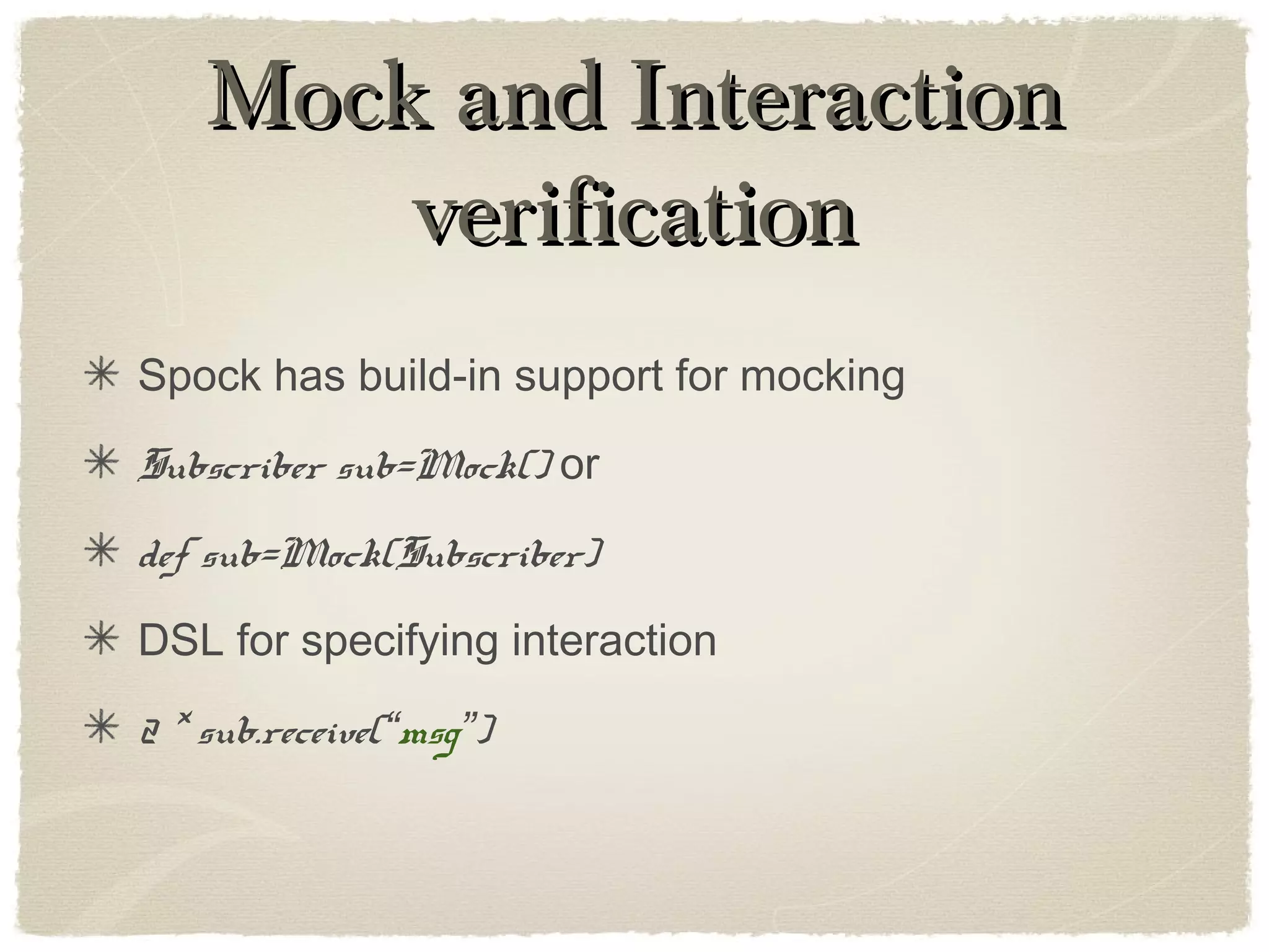 Mock and InteractionMock and Interaction
verificationverification
Spock has build-in support for mocking
Subscriber sub=Mock() or
def sub=Mock(Subscriber)
DSL for specifying interaction
2 * sub.receive(“msg”)
 