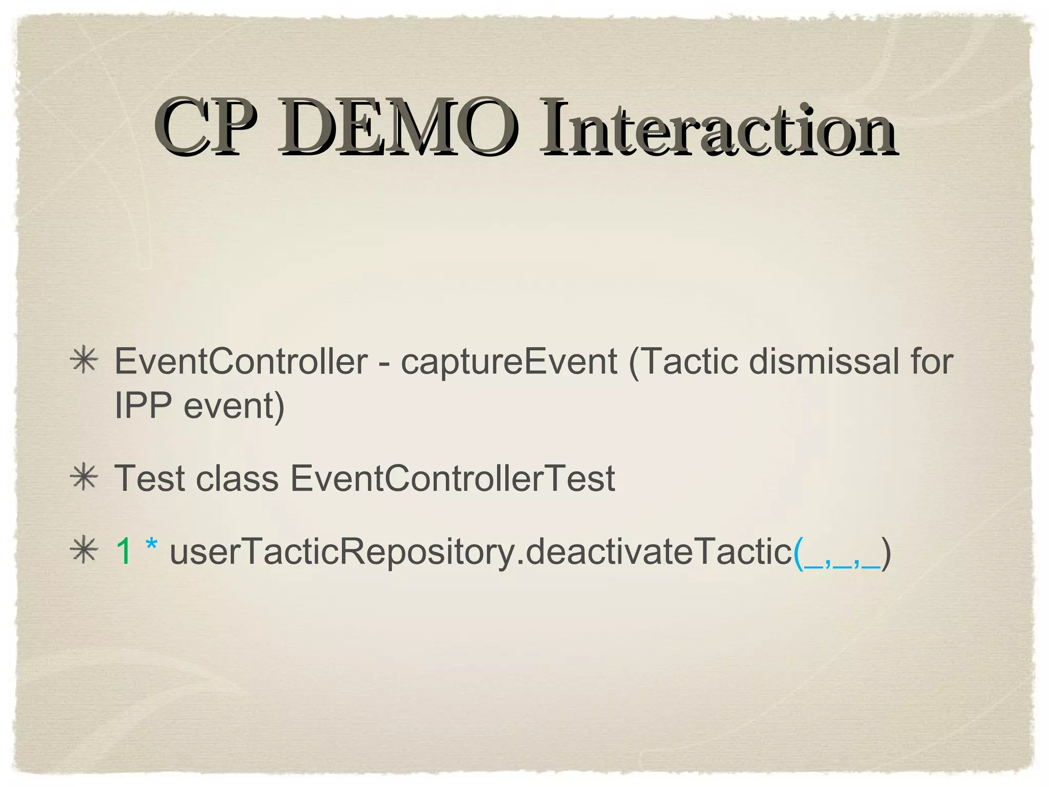 CP DEMO InteractionCP DEMO Interaction
EventController - captureEvent (Tactic dismissal for
IPP event)
Test class EventControllerTest
1 * userTacticRepository.deactivateTactic(_,_,_)
 