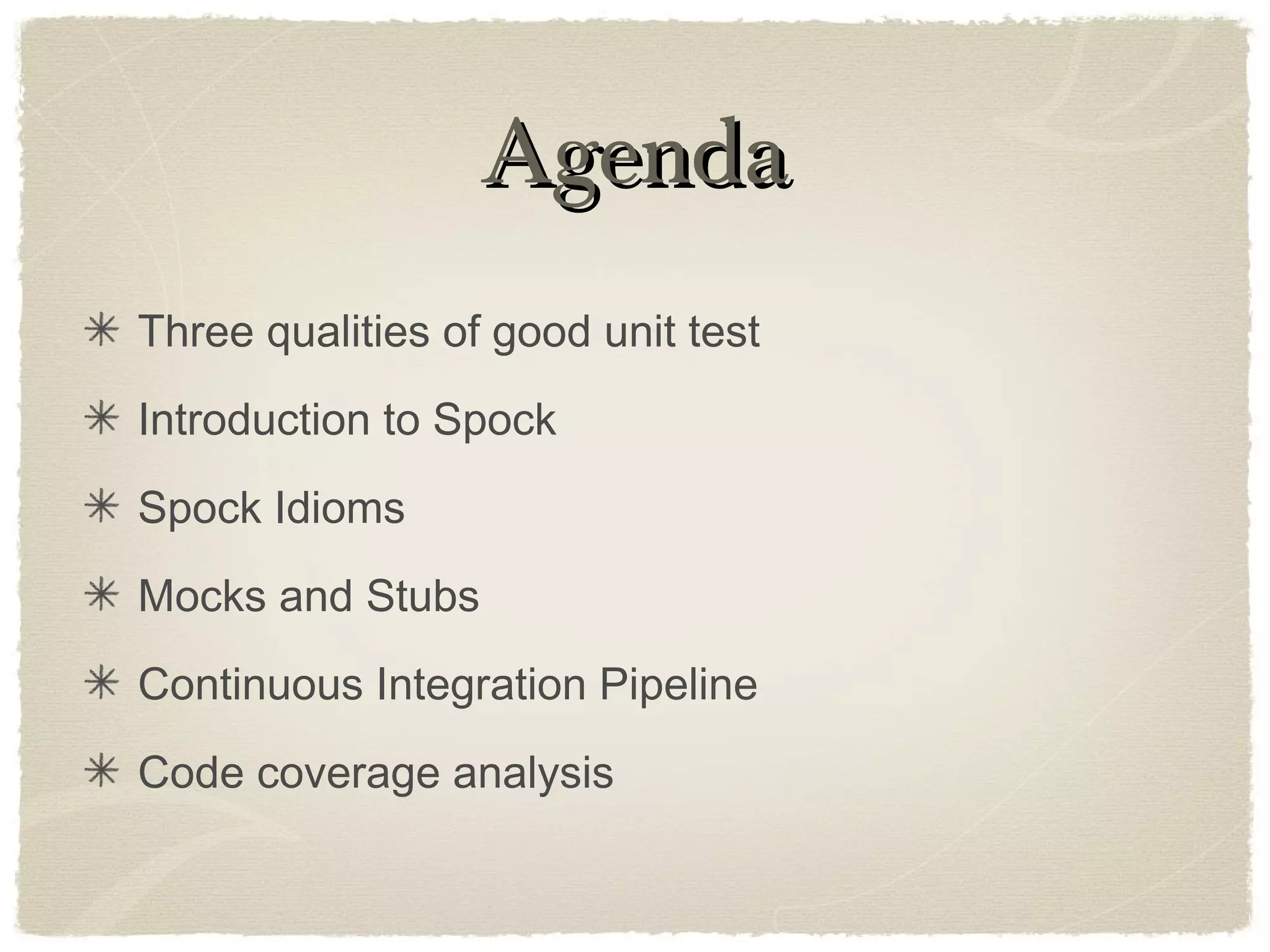 AgendaAgenda
Three qualities of good unit test
Introduction to Spock
Spock Idioms
Mocks and Stubs
Continuous Integration Pipeline
Code coverage analysis
 