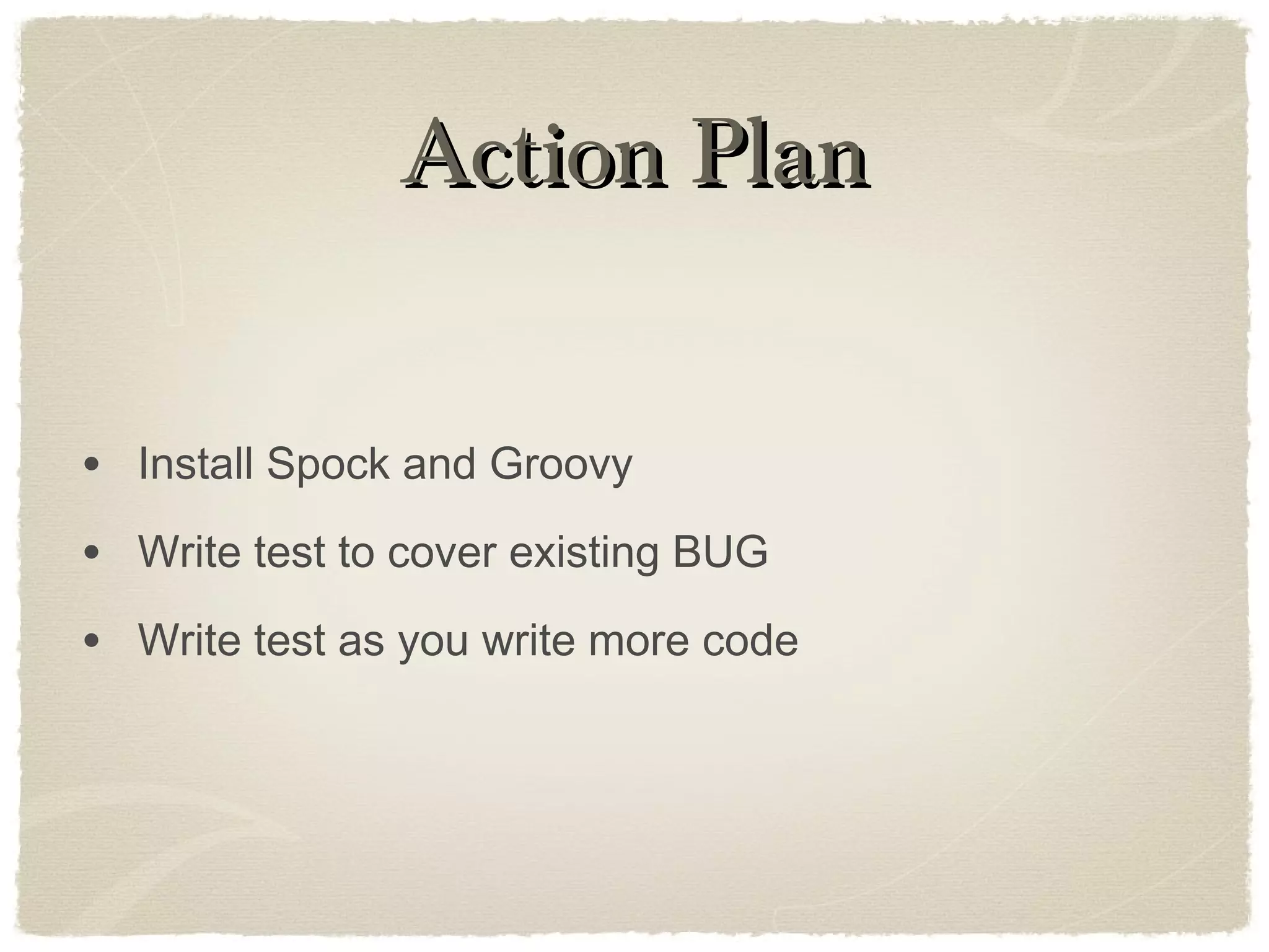 Action PlanAction Plan
• Install Spock and Groovy
• Write test to cover existing BUG
• Write test as you write more code
 