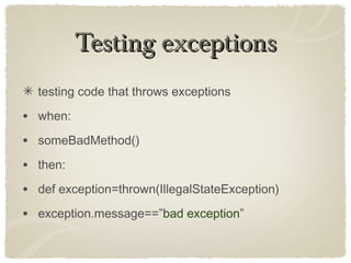 Testing exceptionsTesting exceptions
testing code that throws exceptions
• when:
• someBadMethod()
• then:
• def exception=thrown(IllegalStateException)
• exception.message==”bad exception”
 