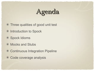 AgendaAgenda
Three qualities of good unit test
Introduction to Spock
Spock Idioms
Mocks and Stubs
Continuous Integration Pipeline
Code coverage analysis
 