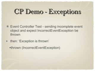 CP Demo - ExceptionsCP Demo - Exceptions
Event Controller Test - sending incomplete event
object and expect IncorrectEventException be
thrown
• then: ‘Exception is thrown’
•thrown (IncorrectEventException)
 