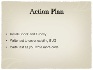 Action PlanAction Plan
• Install Spock and Groovy
• Write test to cover existing BUG
• Write test as you write more code
 
