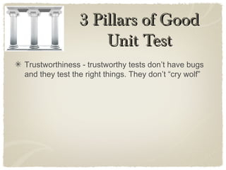 Trustworthiness - trustworthy tests don’t have bugs
and they test the right things. They don’t “cry wolf”
3 Pillars of Good3 Pillars of Good
Unit TestUnit Test
 