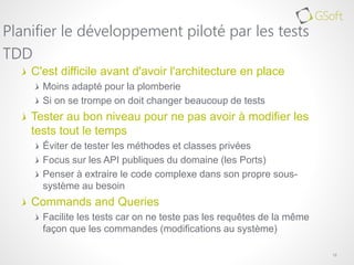 C'est difficile avant d'avoir l'architecture en place
Moins adapté pour la plomberie
Si on se trompe on doit changer beaucoup de tests
Tester au bon niveau pour ne pas avoir à modifier les
tests tout le temps
Éviter de tester les méthodes et classes privées
Focus sur les API publiques du domaine (les Ports)
Penser à extraire le code complexe dans son propre sous-
système au besoin
Commands and Queries
Facilite les tests car on ne teste pas les requêtes de la même
façon que les commandes (modifications au système)
12
Planifier le développement piloté par les tests
TDD
 