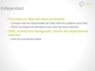 Pas basé sur l'état des tests précédents
Chaque test est responsable de l’état initial du système sous test
Éviter les bases de données et les web services externes
DDD, architecture hexagonale, mocker les dépendances
externes
Voir les prochaines slides
5
Indépendant
 