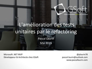 L'amélioration des tests
unitaires par le refactoring
Pascal Laurin
Mai 2015
@plaurin78
pascal.laurin@outlook.com
www.pascallaurin.com
Microsoft .NET MVP
Développeur & Architecte chez GSoft
 