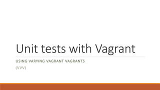 Unit tests with Vagrant
USING VARYING VAGRANT VAGRANTS
(VVV)
 