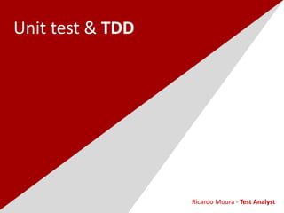 Unit test & TDD
Ricardo Moura - Test Analyst
 