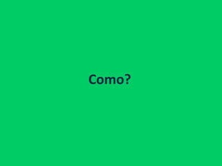 Como?
 