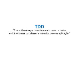 TDD
“É uma técnica que consiste em escrever os testes
unitários antes das classes e métodos de uma aplicação”
 