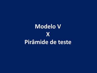 Modelo V
X
Pirâmide de teste
 