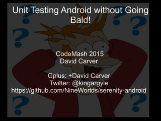 Unit Testing Android without Going
Bald!
CodeMash 2015
David Carver
Gplus: +David Carver
Twitter: @kingargyle
https://github.com/NineWorlds/serenity-android
 