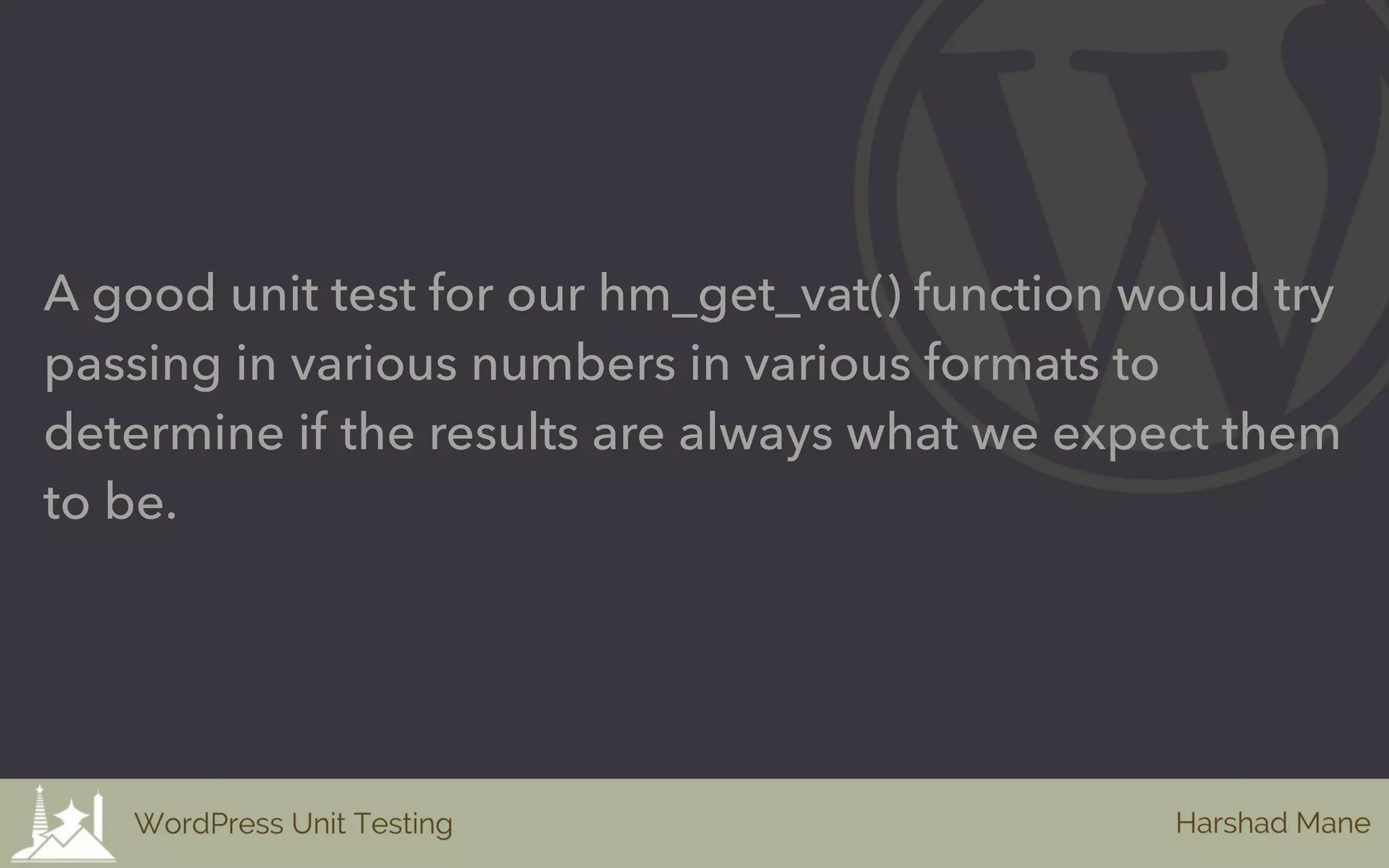 A good unit test for our hm_get_vat() function would try
passing in various numbers in various formats to
determine if the results are always what we expect them
to be.
 