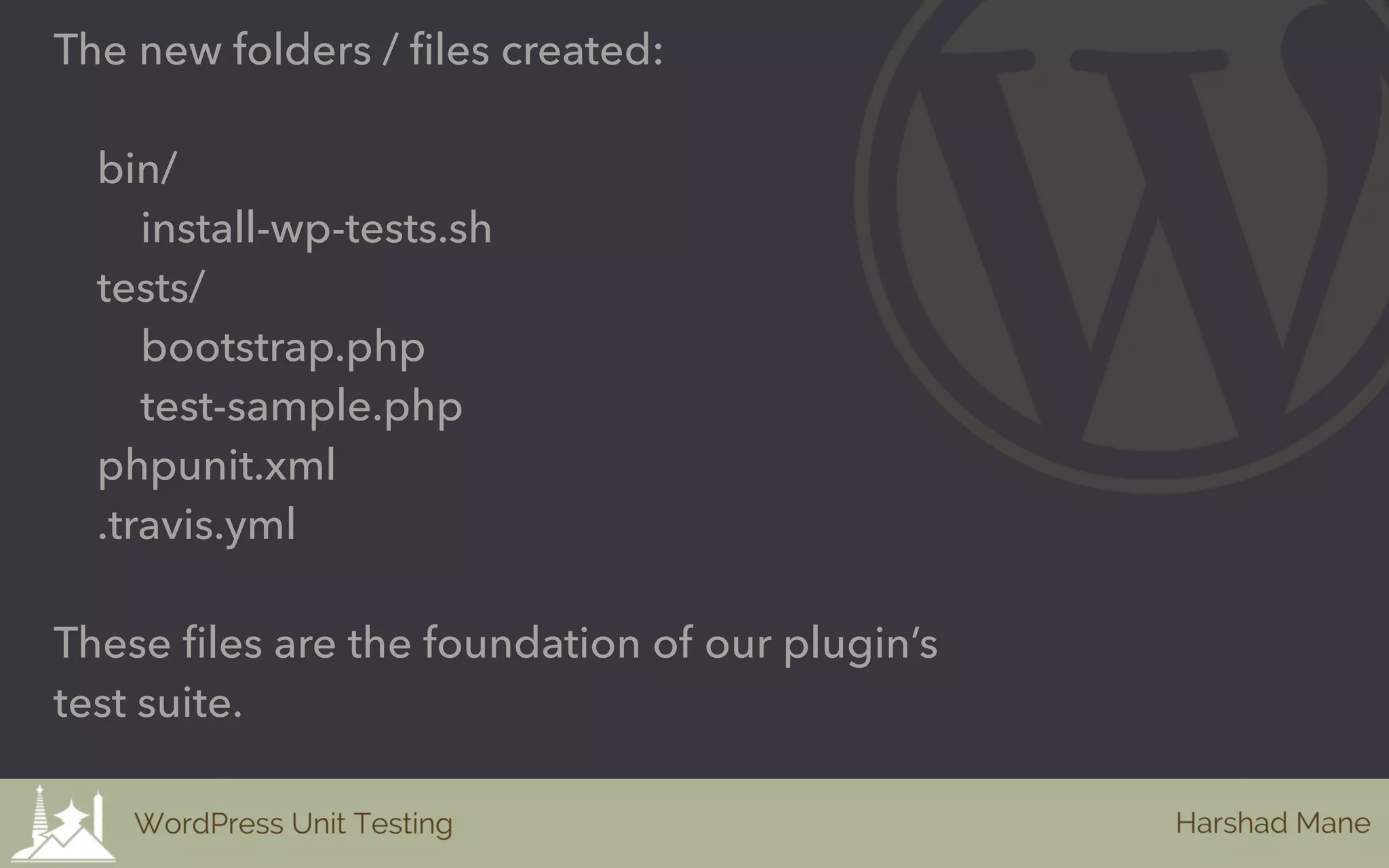 The new folders / files created:
bin/
install-wp-tests.sh
tests/
bootstrap.php
test-sample.php
phpunit.xml
.travis.yml
These files are the foundation of our plugin’s
test suite.
 
