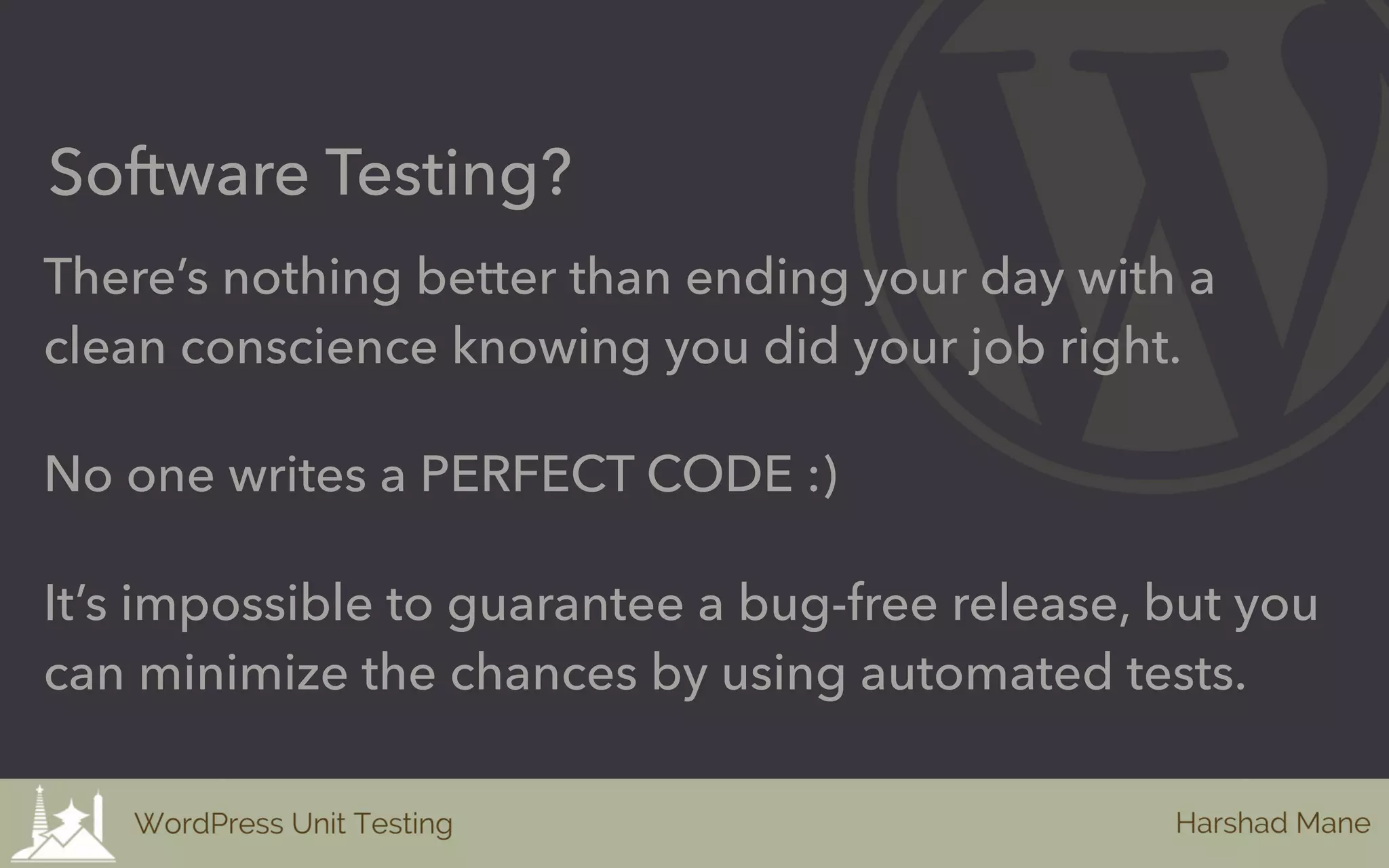 No one writes a PERFECT CODE :)
Software Testing?
It’s impossible to guarantee a bug-free release, but you
can minimize the chances by using automated tests.
There’s nothing better than ending your day with a
clean conscience knowing you did your job right.
 