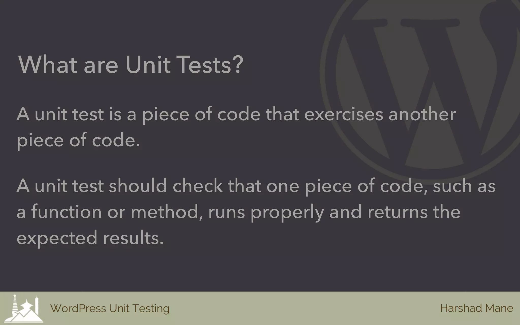 A unit test is a piece of code that exercises another
piece of code.
What are Unit Tests?
A unit test should check that one piece of code, such as
a function or method, runs properly and returns the
expected results.
 