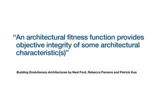 Building Evolutionary Architectures by Neal Ford, Rebecca Parsons and Patrick Kua
“An architectural fitness function provides
objective integrity of some architectural
characteristic(s)”
 