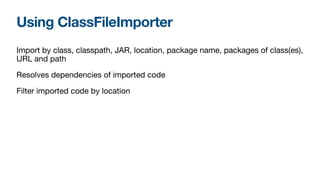 Using ClassFileImporter
Import by class, classpath, JAR, location, package name, packages of class(es),
URL and path

Resolves dependencies of imported code

Filter imported code by location
 