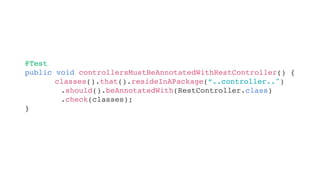 @Test
public void controllersMustBeAnnotatedWithRestController() {
}
classes().that().resideInAPackage(“..controller..")
.should().beAnnotatedWith(RestController.class)
.check(classes);
 