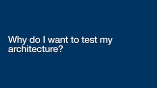 Why do I want to test my
architecture?
 