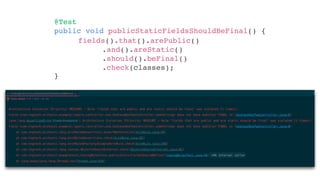 @Test
public void publicStaticFieldsShouldBeFinal() {
}
fields().that().arePublic()
.and().areStatic()
.should().beFinal()
.check(classes);
 