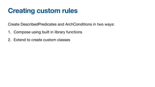 Creating custom rules
Create DescribedPredicates and ArchConditions in two ways:

1. Compose using built in library functions

2. Extend to create custom classes
 