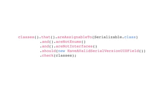 classes().that().areAssignableTo(Serializable.class)
.and().areNotEnums()
.and().areNotInterfaces()
.should(new HaveAValidSerialVersionUIDField())
.check(classes);
 
