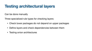 Testing architectural layers
Can be done manually

Three specialized rule types for checking layers:

• Check lower packages do not depend on upper packages

• Define layers and check dependencies between them

• Testing onion architectures
 