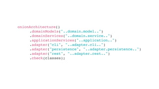 onionArchitecture()
.domainModels("..domain.model..")
.domainServices("..domain.service..")
.applicationServices("..application..")
.adapter("cli", "..adapter.cli..")
.adapter("persistence", "..adapter.persistence..")
.adapter("rest", "..adapter.rest..")
.check(classes);
 
