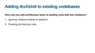 Adding ArchUnit to existing codebases
How can you add architecture tests to existing code that has violations?
1. Ignoring violations based on patterns

2. Freezing architecture rules
 