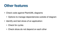 Other features
• Check code against PlantUML diagrams

• Options to manage dependencies outside of diagram

• Identify and test slices of an application:

• Check for cycles

• Check slices do not depend on each other
 