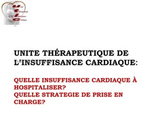 UNITE THÉRAPEUTIQUE DE
L’INSUFFISANCE CARDIAQUE:
QUELLE INSUFFISANCE CARDIAQUE À
HOSPITALISER?
QUELLE STRATEGIE DE PRISE EN
CHARGE?
Unité thérapeutique
 