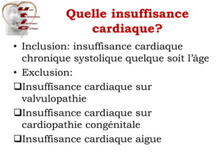 Quelle insuffisance
cardiaque?
• Inclusion: insuffisance cardiaque
chronique systolique quelque soit l’âge
• Exclusion:
Insuffisance cardiaque sur
valvulopathie
Insuffisance cardiaque sur
cardiopathie congénitale
Insuffisance cardiaque aigue
 