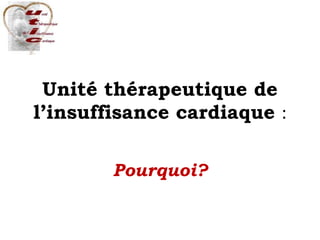 Unité thérapeutique de
l’insuffisance cardiaque :
Pourquoi?
 