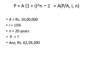 P = A (1 + i)^n − 1 = A(P/A, i, n)
• A = Rs. 10,00,000
• i = 15%
• n = 20 years
• P = ?
• Ans; Rs. 62,59,300
 