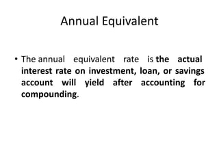Annual Equivalent
• The annual equivalent rate is the actual
interest rate on investment, loan, or savings
account will yield after accounting for
compounding.
 