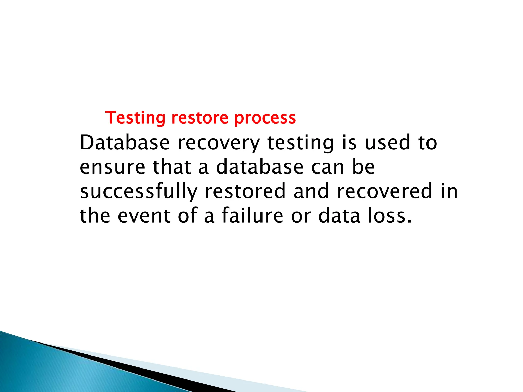 Testing restore process
Database recovery testing is used to
ensure that a database can be
successfully restored and recovered in
the event of a failure or data loss.
 
