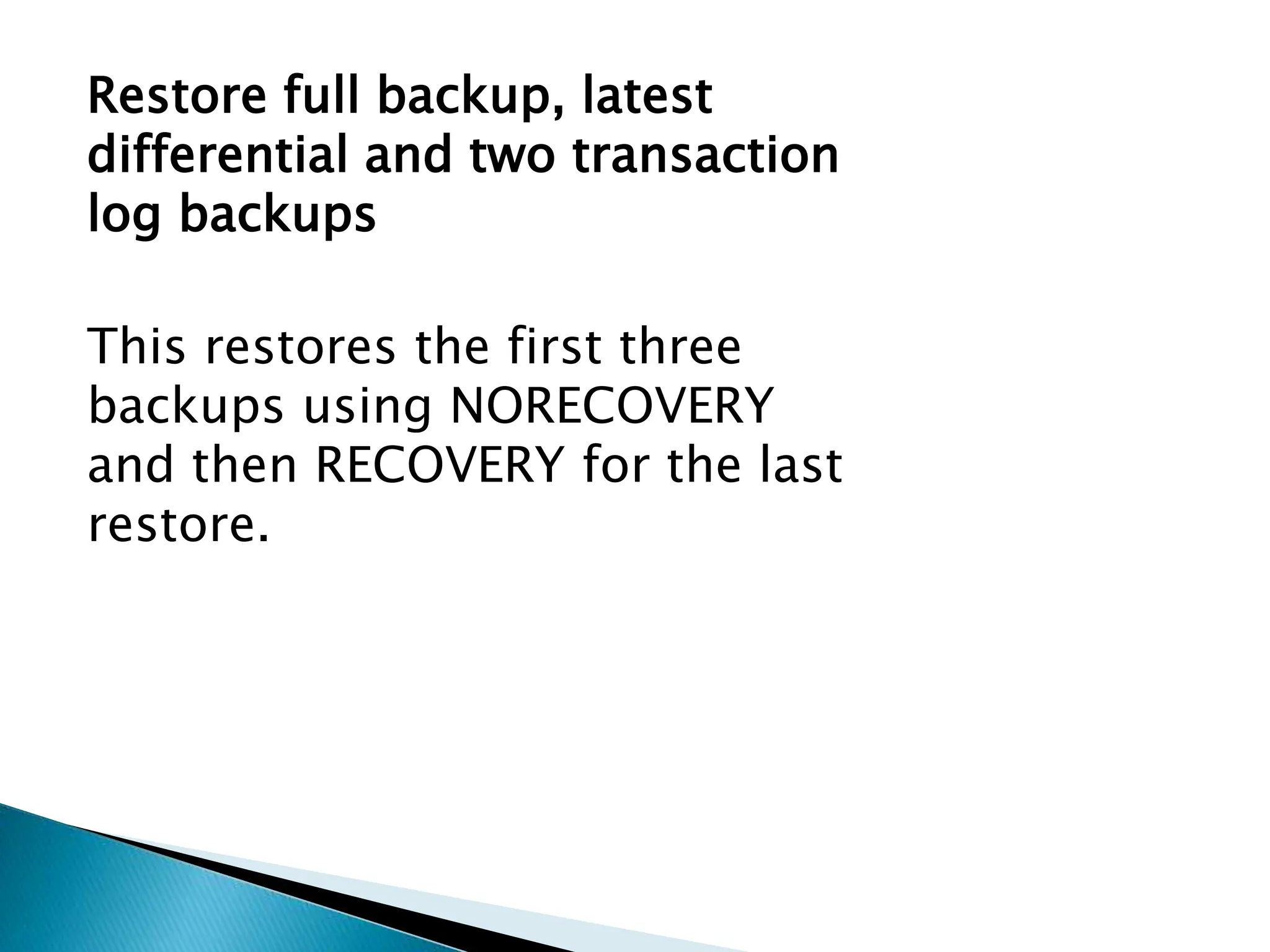Restore full backup, latest
differential and two transaction
log backups
This restores the first three
backups using NORECOVERY
and then RECOVERY for the last
restore.
 