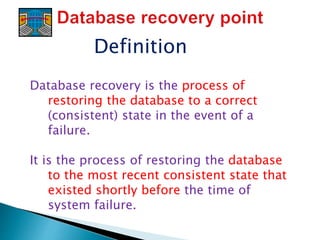 Definition
Database recovery is the process of
restoring the database to a correct
(consistent) state in the event of a
failure.
It is the process of restoring the database
to the most recent consistent state that
existed shortly before the time of
system failure.
 