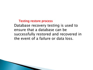 Testing restore process
Database recovery testing is used to
ensure that a database can be
successfully restored and recovered in
the event of a failure or data loss.
 