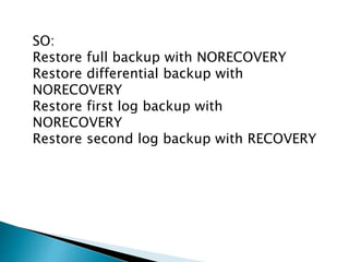 SO:
Restore full backup with NORECOVERY
Restore differential backup with
NORECOVERY
Restore first log backup with
NORECOVERY
Restore second log backup with RECOVERY
 