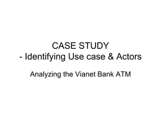 CASE STUDY
- Identifying Use case & Actors
  Analyzing the Vianet Bank ATM
 