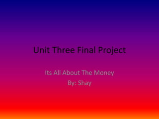 Unit Three Final Project
Its All About The Money
By: Shay
 