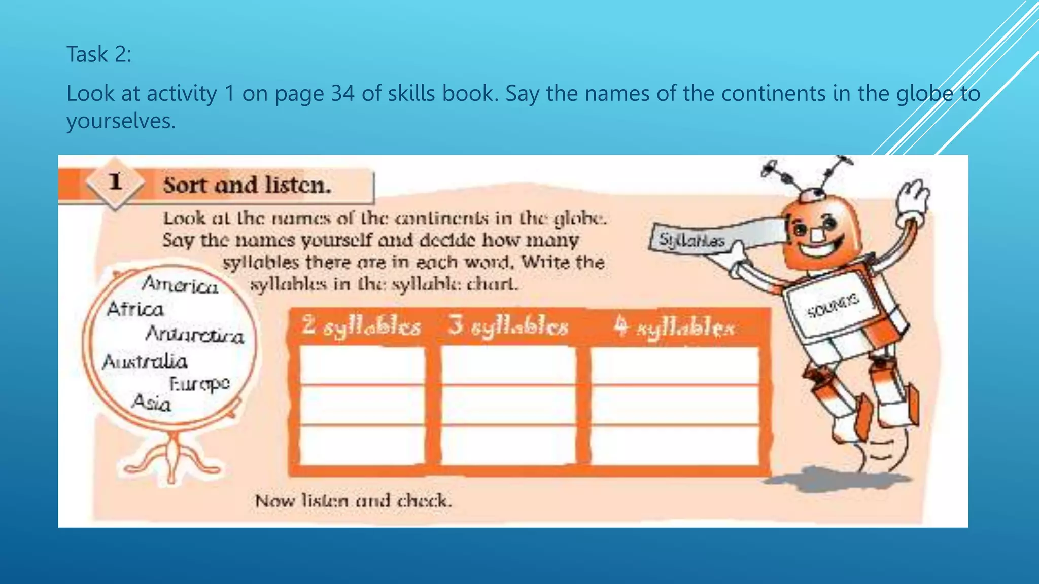 Task 2:
Look at activity 1 on page 34 of skills book. Say the names of the continents in the globe to
yourselves.