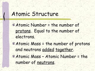 Atomic Structure Atomic Number = the number of  protons .  Equal to the number of electrons. Atomic Mass = the number of protons and neutrons  added   together . Atomic Mass – Atomic Number = the number of  neutrons . 